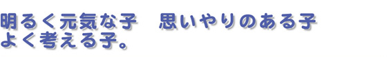 明るく元気な子。思いやりのある子。よく考える子。