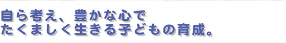 自ら考え、豊かな心で、たくましく生きる子どもの育成。